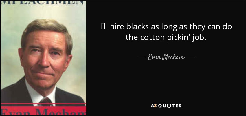 I'll hire blacks as long as they can do the cotton-pickin' job. - Evan Mecham