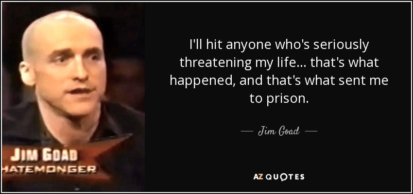 I'll hit anyone who's seriously threatening my life... that's what happened, and that's what sent me to prison. - Jim Goad