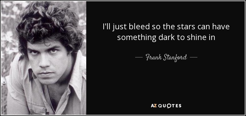I'll just bleed so the stars can have something dark to shine in - Frank Stanford