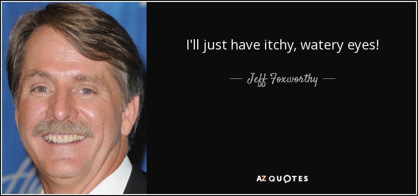 I'll just have itchy, watery eyes! - Jeff Foxworthy