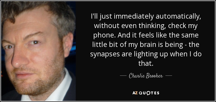 I'll just immediately automatically, without even thinking, check my phone. And it feels like the same little bit of my brain is being - the synapses are lighting up when I do that. - Charlie Brooker
