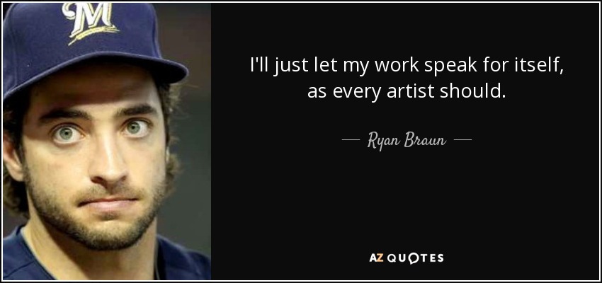 I'll just let my work speak for itself, as every artist should. - Ryan Braun