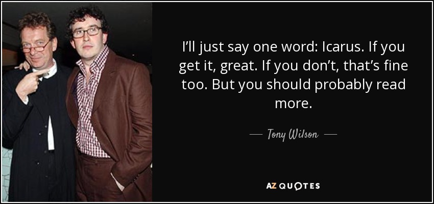 I’ll just say one word: Icarus. If you get it, great. If you don’t, that’s fine too. But you should probably read more. - Tony Wilson