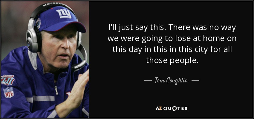 I'll just say this. There was no way we were going to lose at home on this day in this in this city for all those people. - Tom Coughlin