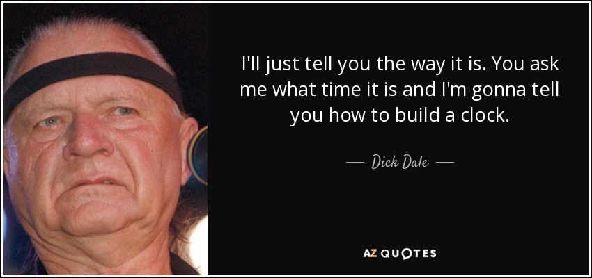 I'll just tell you the way it is. You ask me what time it is and I'm gonna tell you how to build a clock. - Dick Dale