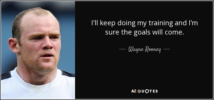 I'll keep doing my training and I'm sure the goals will come. - Wayne Rooney