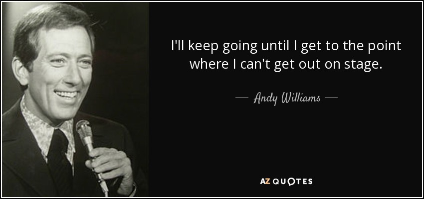 I'll keep going until I get to the point where I can't get out on stage. - Andy Williams