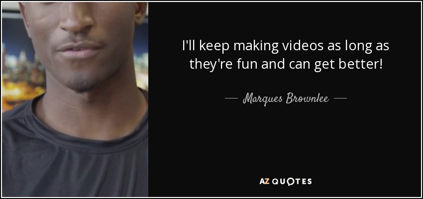 I'll keep making videos as long as they're fun and can get better! - Marques Brownlee