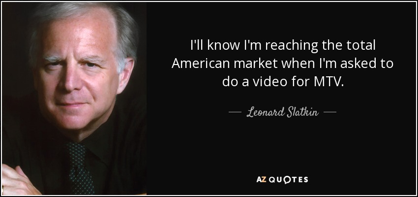 I'll know I'm reaching the total American market when I'm asked to do a video for MTV. - Leonard Slatkin
