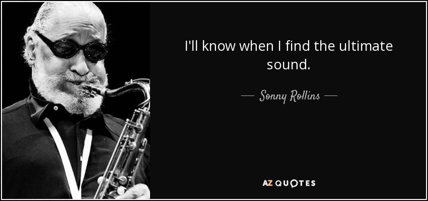 I'll know when I find the ultimate sound. - Sonny Rollins