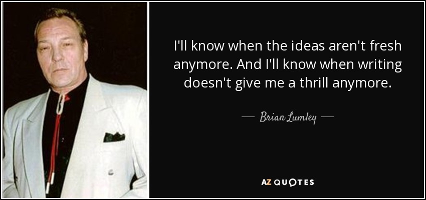 I'll know when the ideas aren't fresh anymore. And I'll know when writing doesn't give me a thrill anymore. - Brian Lumley