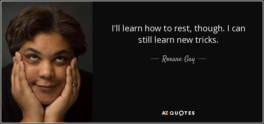I'll learn how to rest, though. I can still learn new tricks. - Roxane Gay