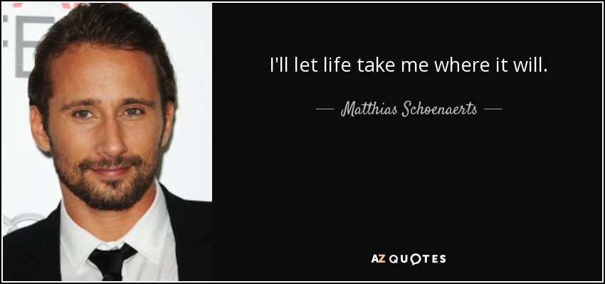I'll let life take me where it will. - Matthias Schoenaerts
