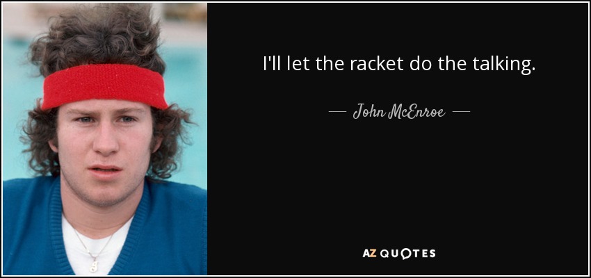 I'll let the racket do the talking. - John McEnroe