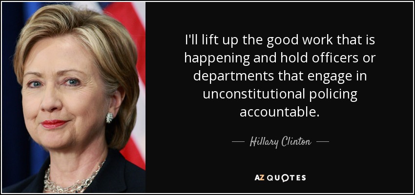 I'll lift up the good work that is happening and hold officers or departments that engage in unconstitutional policing accountable. - Hillary Clinton