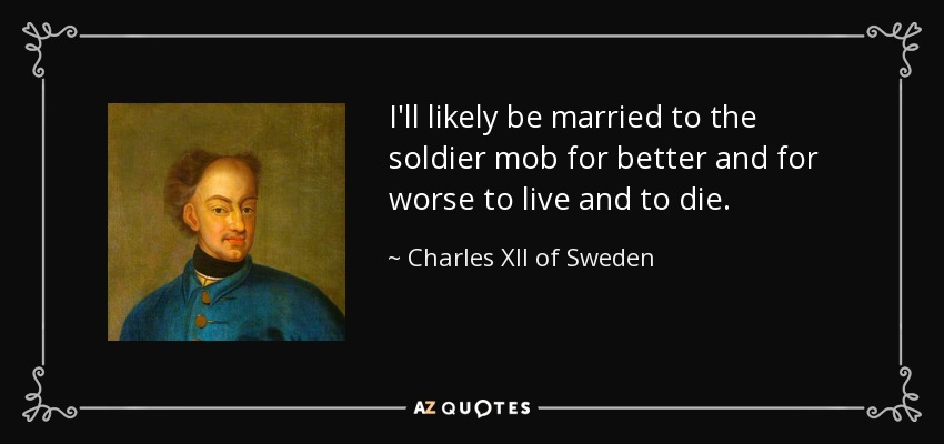 I'll likely be married to the soldier mob for better and for worse to live and to die. - Charles XII of Sweden