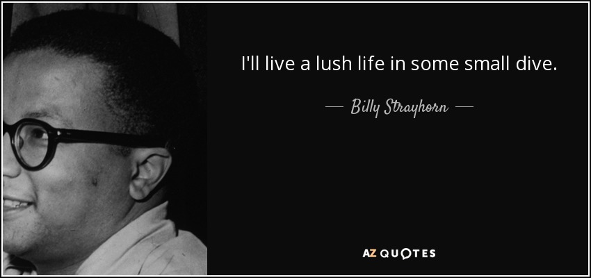 I'll live a lush life in some small dive. - Billy Strayhorn