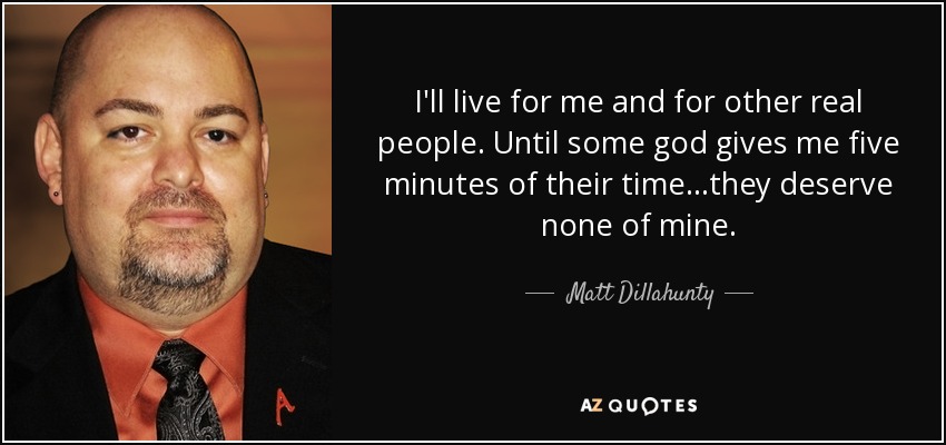 I'll live for me and for other real people. Until some god gives me five minutes of their time...they deserve none of mine. - Matt Dillahunty