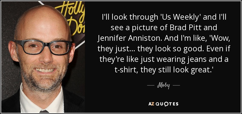 I'll look through 'Us Weekly' and I'll see a picture of Brad Pitt and Jennifer Anniston. And I'm like, 'Wow, they just... they look so good. Even if they're like just wearing jeans and a t-shirt, they still look great.' - Moby