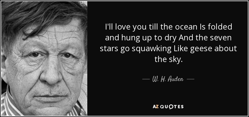 I'll love you till the ocean Is folded and hung up to dry And the seven stars go squawking Like geese about the sky. - W. H. Auden
