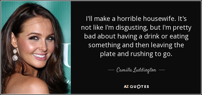 I'll make a horrible housewife. It's not like I'm disgusting, but I'm pretty bad about having a drink or eating something and then leaving the plate and rushing to go. - Camilla Luddington