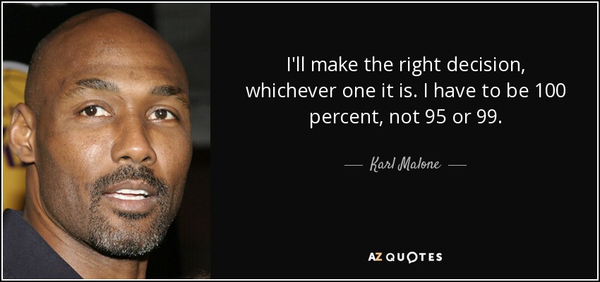I'll make the right decision, whichever one it is. I have to be 100 percent, not 95 or 99. - Karl Malone