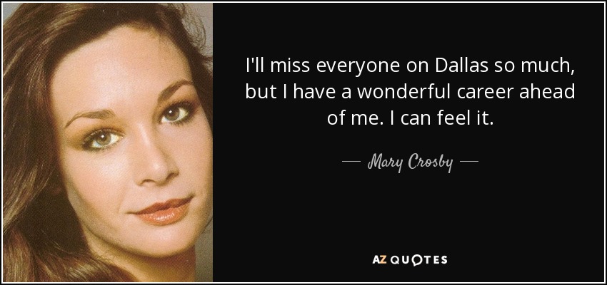 I'll miss everyone on Dallas so much, but I have a wonderful career ahead of me. I can feel it. - Mary Crosby