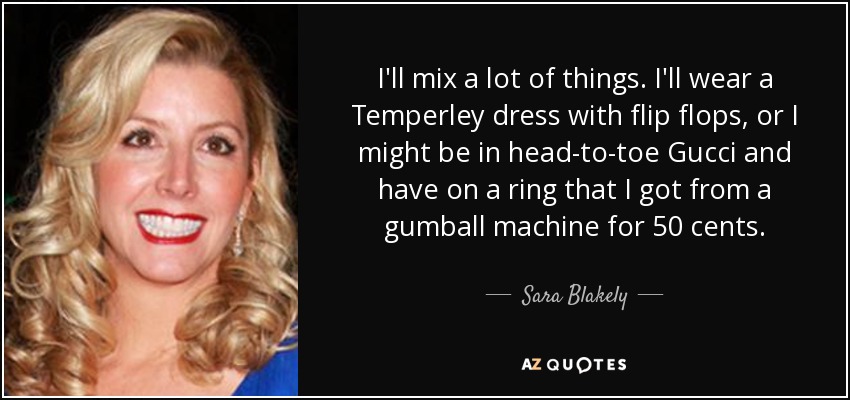 I'll mix a lot of things. I'll wear a Temperley dress with flip flops, or I might be in head-to-toe Gucci and have on a ring that I got from a gumball machine for 50 cents. - Sara Blakely