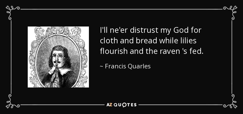 I'll ne'er distrust my God for cloth and bread while lilies flourish and the raven 's fed. - Francis Quarles