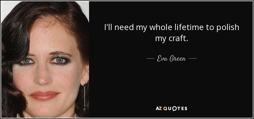 I'll need my whole lifetime to polish my craft. - Eva Green