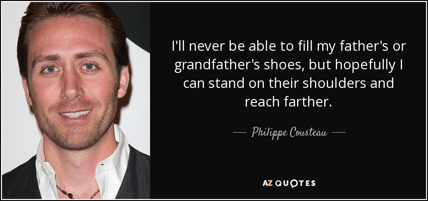 I'll never be able to fill my father's or grandfather's shoes, but hopefully I can stand on their shoulders and reach farther. - Philippe Cousteau, Jr.