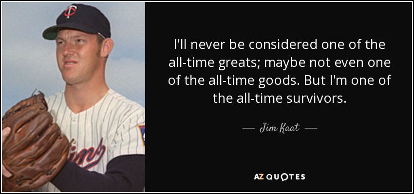 I'll never be considered one of the all-time greats; maybe not even one of the all-time goods. But I'm one of the all-time survivors. - Jim Kaat
