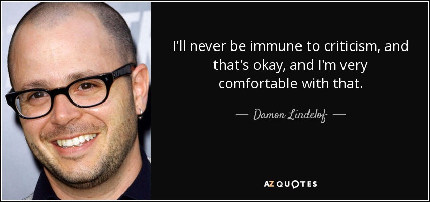 I'll never be immune to criticism, and that's okay, and I'm very comfortable with that. - Damon Lindelof