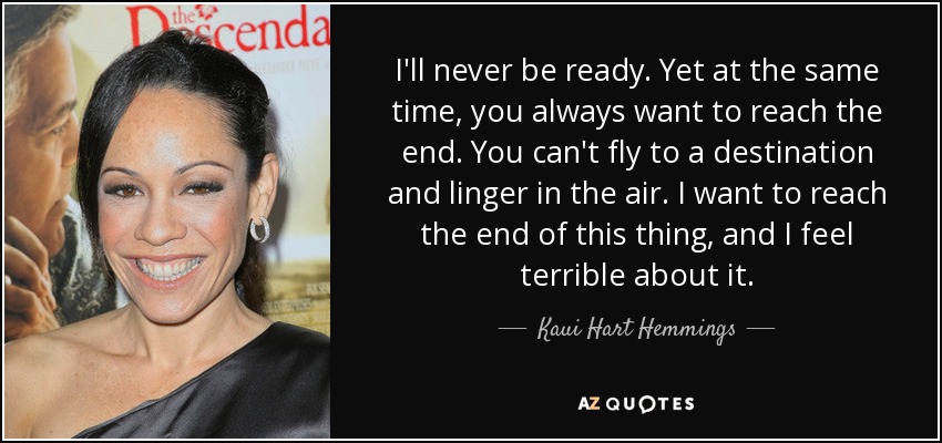 I'll never be ready. Yet at the same time, you always want to reach the end. You can't fly to a destination and linger in the air. I want to reach the end of this thing, and I feel terrible about it. - Kaui Hart Hemmings