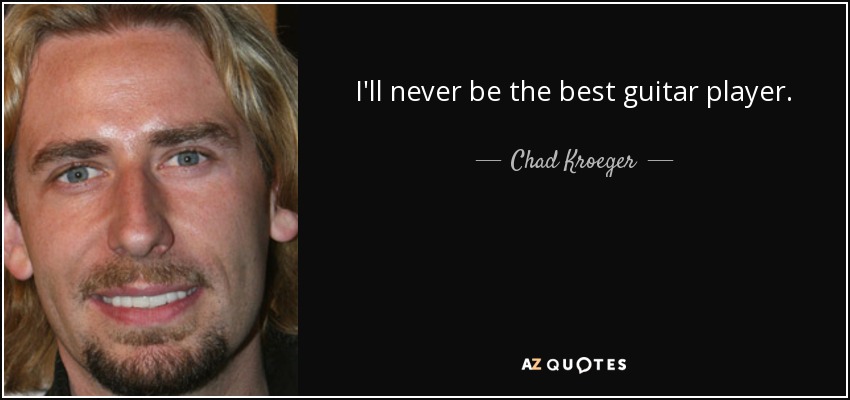 I'll never be the best guitar player. - Chad Kroeger