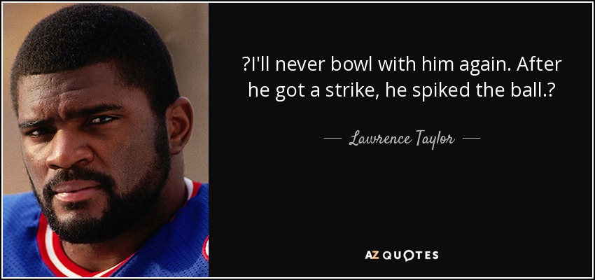 I'll never bowl with him again. After he got a strike, he spiked the ball. - Lawrence Taylor