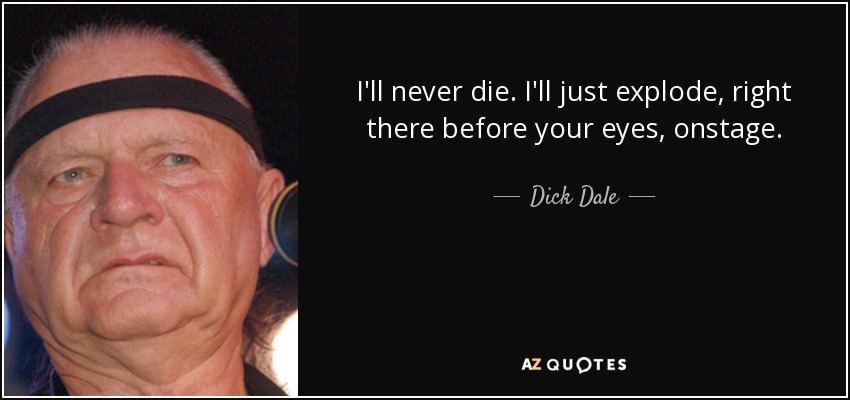 I'll never die. I'll just explode, right there before your eyes, onstage. - Dick Dale