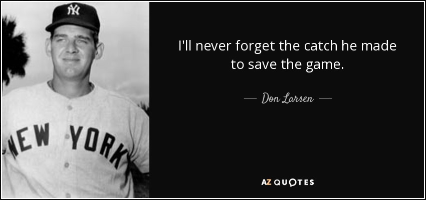 I'll never forget the catch he made to save the game. - Don Larsen