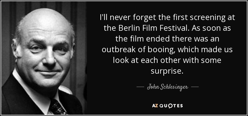 I'll never forget the first screening at the Berlin Film Festival. As soon as the film ended there was an outbreak of booing, which made us look at each other with some surprise. - John Schlesinger