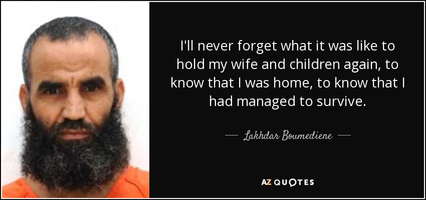 I'll never forget what it was like to hold my wife and children again, to know that I was home, to know that I had managed to survive. - Lakhdar Boumediene