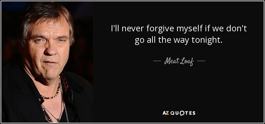 I'll never forgive myself if we don't go all the way tonight. - Meat Loaf