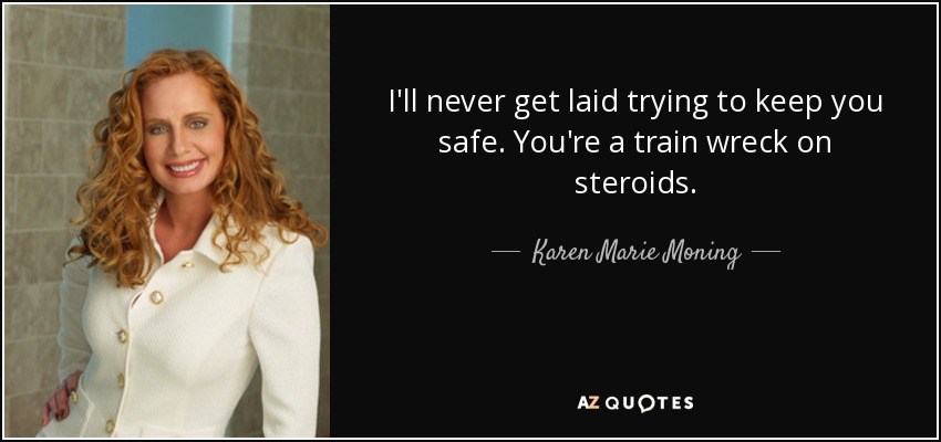 I'll never get laid trying to keep you safe. You're a train wreck on steroids. - Karen Marie Moning