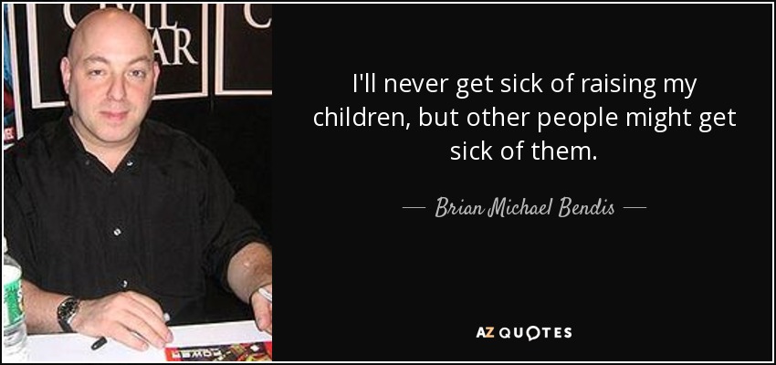 I'll never get sick of raising my children, but other people might get sick of them. - Brian Michael Bendis