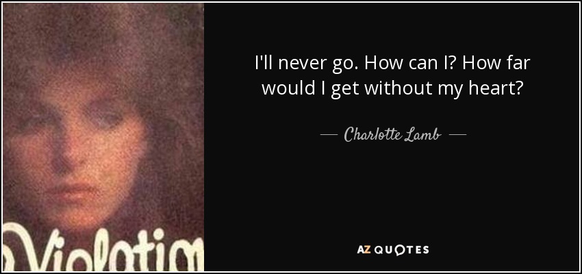 I'll never go. How can I? How far would I get without my heart? - Charlotte Lamb