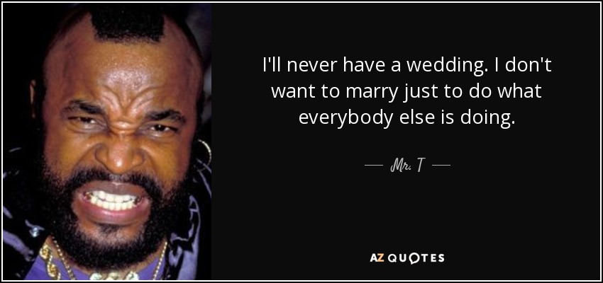 I'll never have a wedding. I don't want to marry just to do what everybody else is doing. - Mr. T