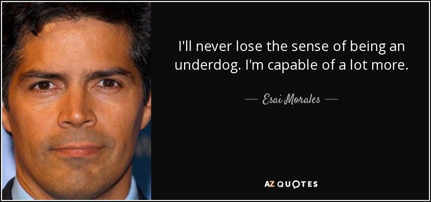 I'll never lose the sense of being an underdog. I'm capable of a lot more. - Esai Morales