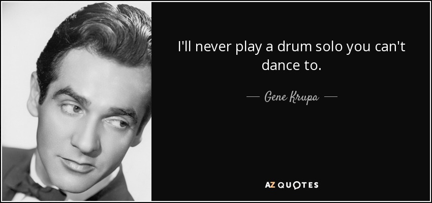 I'll never play a drum solo you can't dance to. - Gene Krupa