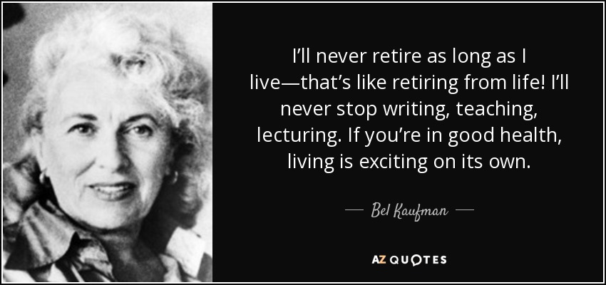 I’ll never retire as long as I live—that’s like retiring from life! I’ll never stop writing, teaching, lecturing. If you’re in good health, living is exciting on its own. - Bel Kaufman