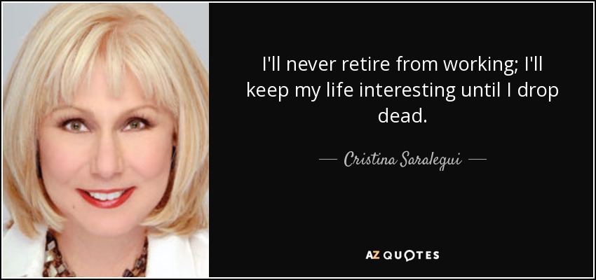 I'll never retire from working; I'll keep my life interesting until I drop dead. - Cristina Saralegui