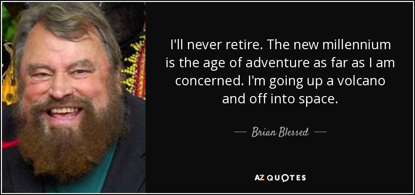 I'll never retire. The new millennium is the age of adventure as far as I am concerned. I'm going up a volcano and off into space. - Brian Blessed